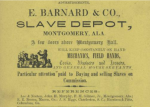 An image of an 1800s sign reading, "Advertisement: E. Barnard & Co, Slave Depot, Montgomery, Ala. A few floors above Montgomery Hall will keep constantly on hand mechanics, field hands, cooks, washers, and ironers, and general house servants. Particular attention paid to buying and selling slaves on commission.," along with a list of company references at the bottom.